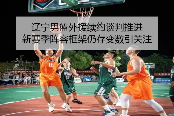 辽宁男篮外援续约谈判推进 新赛季阵容框架仍存变数引关注