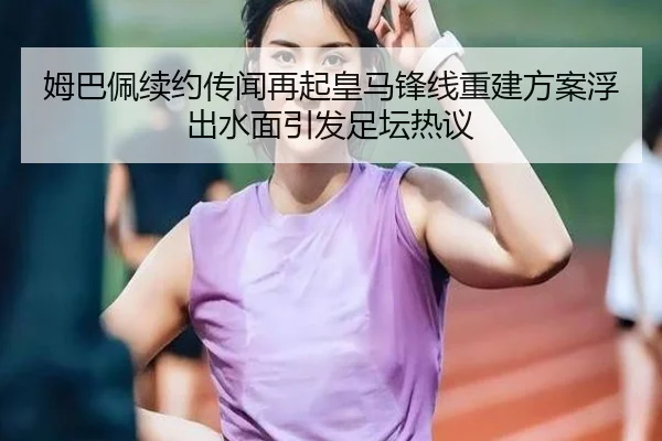 姆巴佩续约传闻再起皇马锋线重建方案浮出水面引发足坛热议