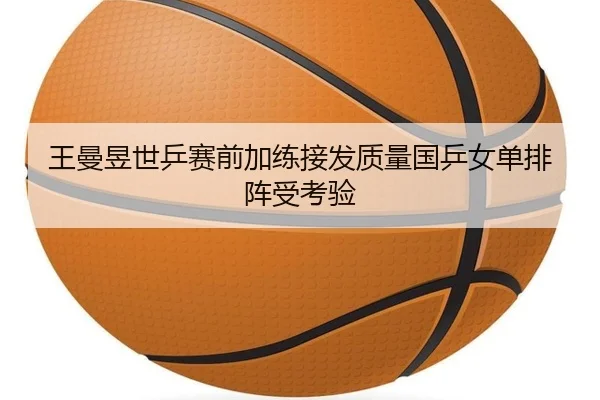 王曼昱世乒赛前加练接发质量国乒女单排阵受考验