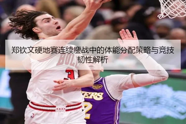 郑钦文硬地赛连续鏖战中的体能分配策略与竞技韧性解析
